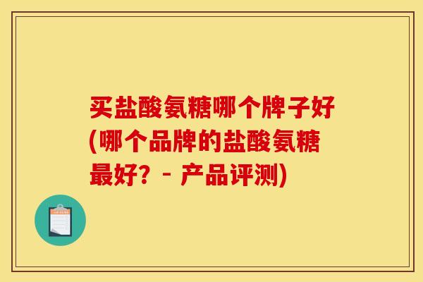 买盐酸氨糖哪个牌子好(哪个品牌的盐酸氨糖好？- 产品评测)