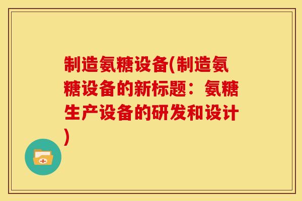 制造氨糖设备(制造氨糖设备的新标题:氨糖生产设备的研发和设计) 制造氨糖设备(制造氨糖设备的新标题:氨糖生产设备的研发和设计)