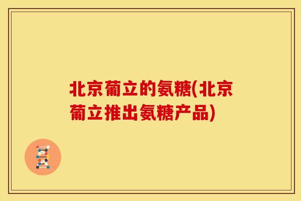 北京葡立的氨糖(北京葡立推出氨糖产品)