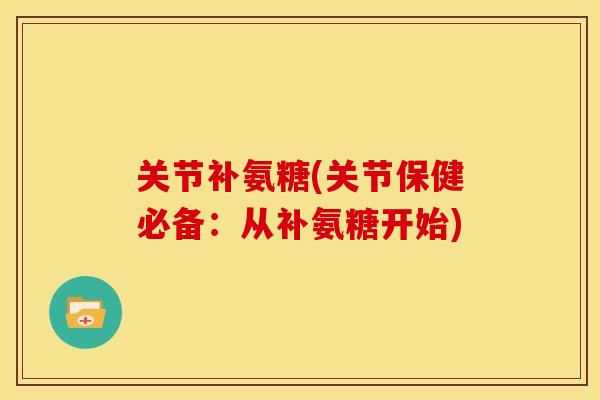 关节补氨糖(关节保健必备:从补氨糖开始) 关节补氨糖(关节保健必备:从补氨糖开始)