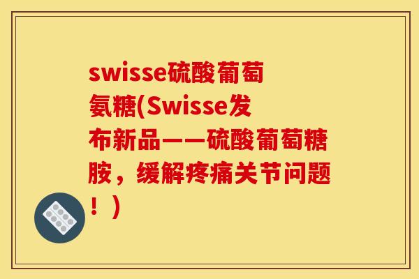 swisse硫酸葡萄氨糖(Swisse发布新品——硫酸葡萄糖胺,缓解关节问题!) swisse硫酸葡萄氨糖(Swisse发布新品——硫酸葡萄糖胺,缓解关节问题!)