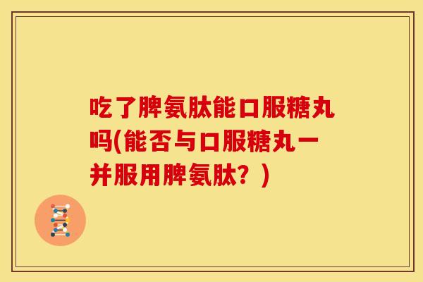 吃了脾氨肽能口服糖丸吗(能否与口服糖丸一并服用脾氨肽?) 吃了脾氨肽能口服糖丸吗(能否与口服糖丸一并服用脾氨肽?)