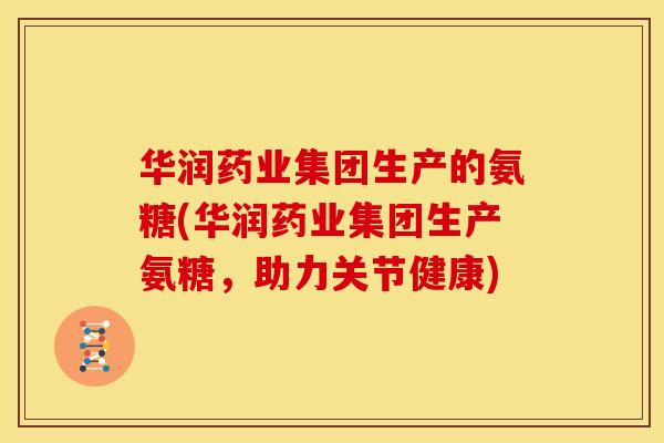 华润药业集团生产的氨糖(华润药业集团生产氨糖,助力关节健康) 华润药业集团生产的氨糖(华润药业集团生产氨糖,助力关节健康)