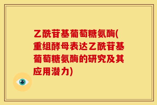 乙酰苷基葡萄糖氨酶(重组酵母表达乙酰苷基葡萄糖氨酶的研究及其应用潜力)