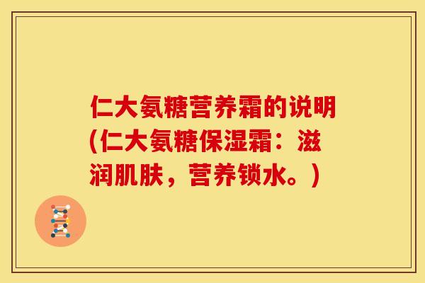 仁大氨糖营养霜的说明(仁大氨糖保湿霜:滋润,营养锁水。) 仁大氨糖营养霜的说明(仁大氨糖保湿霜:滋润,营养锁水。)
