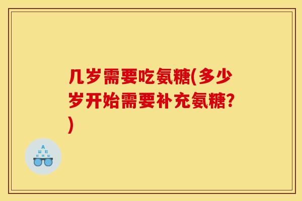 几岁需要吃氨糖(多少岁开始需要补充氨糖？)