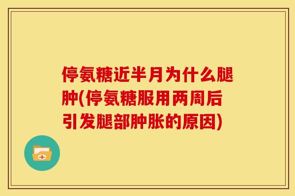 停氨糖近半月为什么腿肿(停氨糖服用两周后引发腿部的原因)
