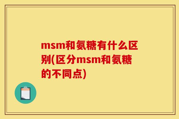 msm和氨糖有什么区别(区分msm和氨糖的不同点) msm和氨糖有什么区别(区分msm和氨糖的不同点)