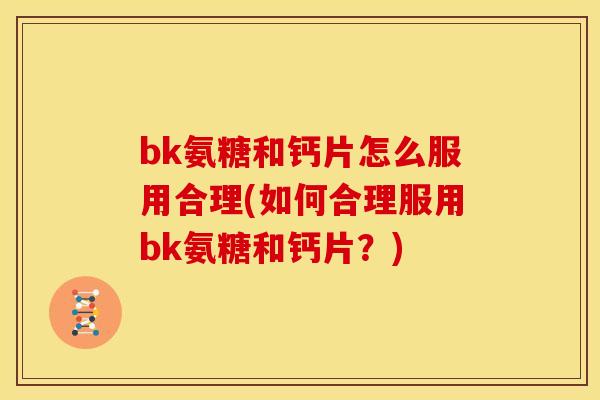 bk氨糖和钙片怎么服用合理(如何合理服用bk氨糖和钙片？)
