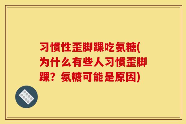 习惯性歪脚踝吃氨糖(为什么有些人习惯歪脚踝?氨糖可能是原因) 习惯性歪脚踝吃氨糖(为什么有些人习惯歪脚踝?氨糖可能是原因)