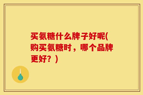 买氨糖什么牌子好呢(购买氨糖时，哪个品牌更好？)