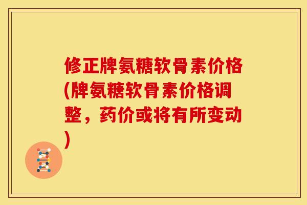 修正牌氨糖软骨素价格(牌氨糖软骨素价格调整,药价或将有所变动) 修正牌氨糖软骨素价格(牌氨糖软骨素价格调整,药价或将有所变动)