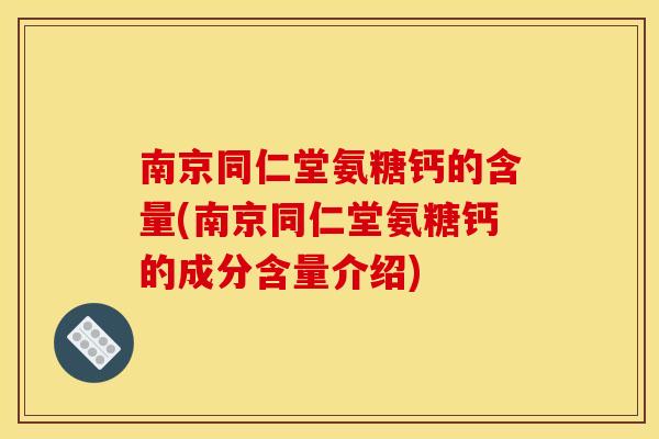 南京同仁堂氨糖钙的含量(南京同仁堂氨糖钙的成分含量介绍) 南京同仁堂氨糖钙的含量(南京同仁堂氨糖钙的成分含量介绍)