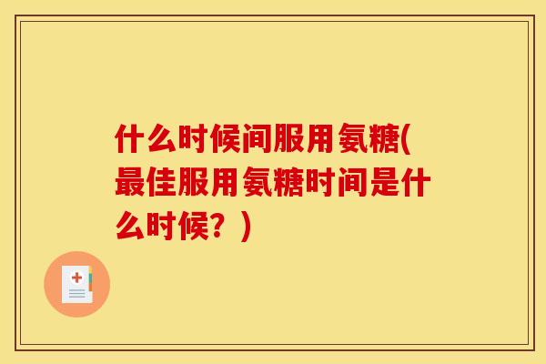 什么时候间服用氨糖(佳服用氨糖时间是什么时候?) 什么时候间服用氨糖(佳服用氨糖时间是什么时候?)