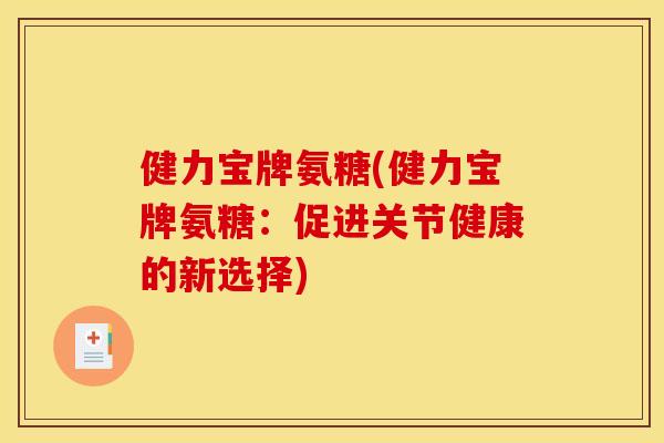 健力宝牌氨糖(健力宝牌氨糖:促进关节健康的新选择) 健力宝牌氨糖(健力宝牌氨糖:促进关节健康的新选择)