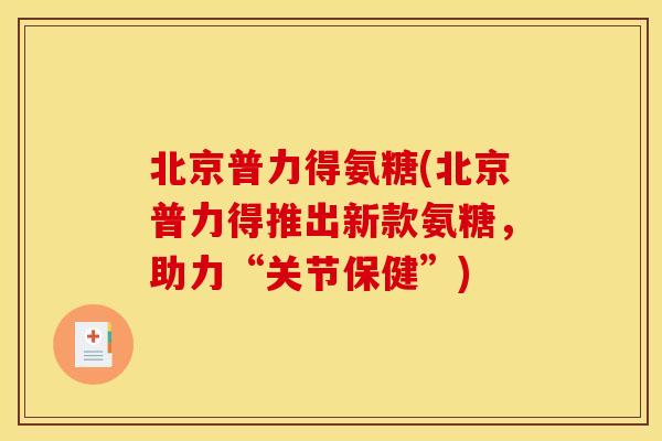 北京普力得氨糖(北京普力得推出新款氨糖,助力“关节保健”) 北京普力得氨糖(北京普力得推出新款氨糖,助力“关节保健”)