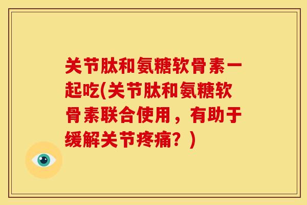 关节肽和氨糖软骨素一起吃(关节肽和氨糖软骨素联合使用，有助于缓解关节？)