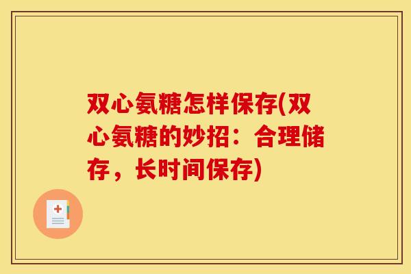双心氨糖怎样保存(双心氨糖的妙招:合理储存,长时间保存) 双心氨糖怎样保存(双心氨糖的妙招:合理储存,长时间保存)