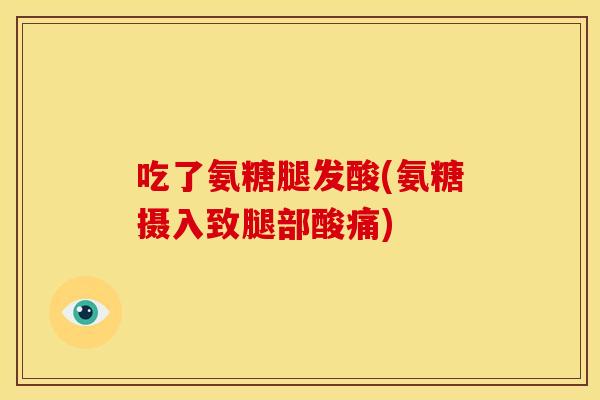 吃了氨糖腿发酸(氨糖摄入致腿部酸痛) 吃了氨糖腿发酸(氨糖摄入致腿部酸痛)
