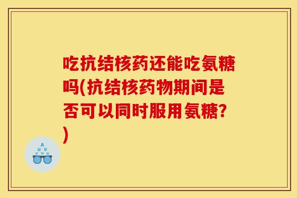 吃抗结核药还能吃氨糖吗(抗结核期间是否可以同时服用氨糖?) 吃抗结核药还能吃氨糖吗(抗结核期间是否可以同时服用氨糖?)