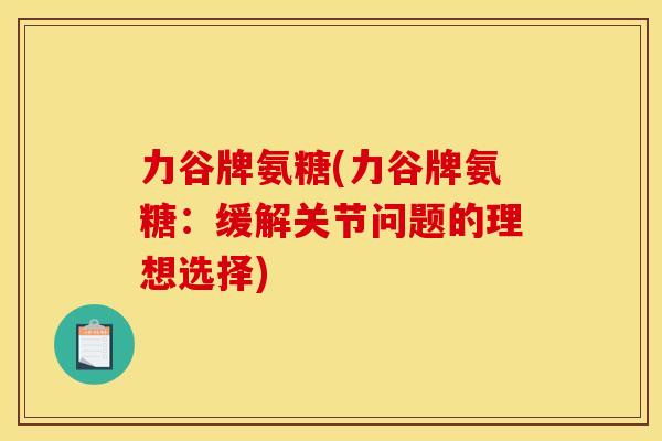 力谷牌氨糖(力谷牌氨糖:缓解关节问题的理想选择) 力谷牌氨糖(力谷牌氨糖:缓解关节问题的理想选择)
