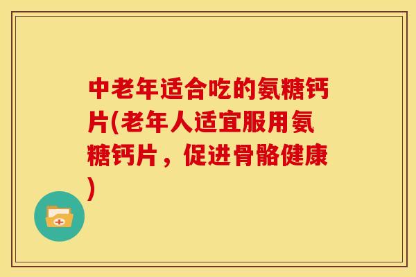 中老年适合吃的氨糖钙片(老年人适宜服用氨糖钙片，促进骨骼健康)