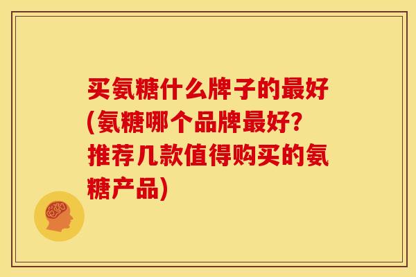 买氨糖什么牌子的好(氨糖哪个品牌好?推荐几款值得购买的氨糖产品) 买氨糖什么牌子的好(氨糖哪个品牌好?推荐几款值得购买的氨糖产品)