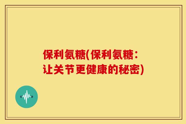 保利氨糖(保利氨糖：让关节更健康的秘密)