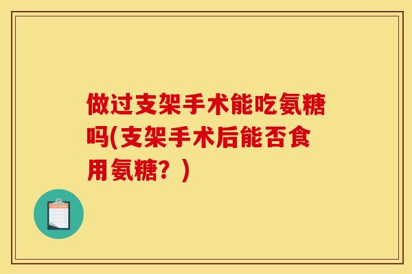 做过支架手术能吃氨糖吗(支架手术后能否食用氨糖？)