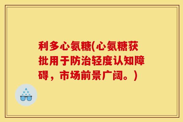 利多心氨糖(心氨糖获批用于防轻度认知障碍，市场前景广阔。)
