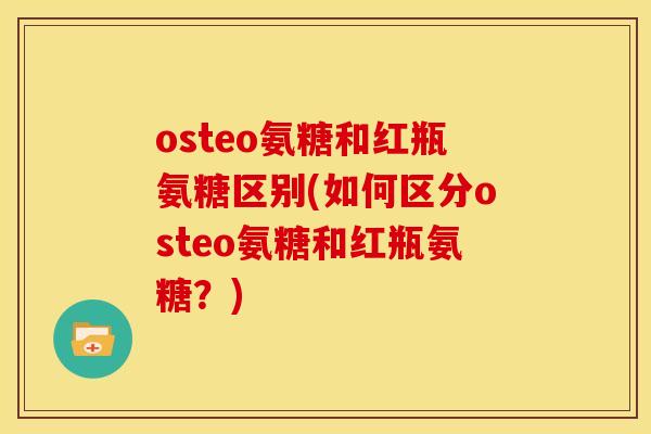 osteo氨糖和红瓶氨糖区别(如何区分osteo氨糖和红瓶氨糖?) osteo氨糖和红瓶氨糖区别(如何区分osteo氨糖和红瓶氨糖?)