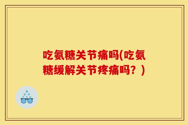 吃氨糖关节痛吗(吃氨糖缓解关节吗？)