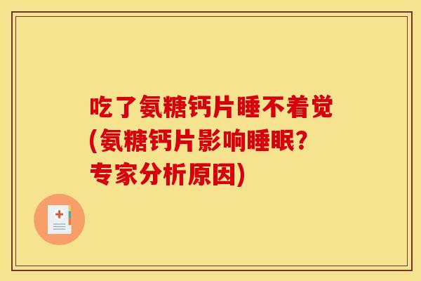 吃了氨糖钙片睡不着觉(氨糖钙片影响?专家分析原因) 吃了氨糖钙片睡不着觉(氨糖钙片影响?专家分析原因)