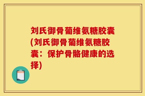 刘氏御骨葡维氨糖胶囊(刘氏御骨葡维氨糖胶囊:保护骨骼健康的选择) 刘氏御骨葡维氨糖胶囊(刘氏御骨葡维氨糖胶囊:保护骨骼健康的选择)