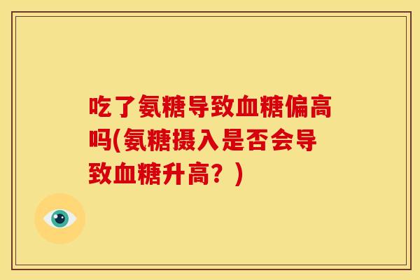 吃了氨糖导致偏高吗(氨糖摄入是否会导致升高?) 吃了氨糖导致偏高吗(氨糖摄入是否会导致升高?)