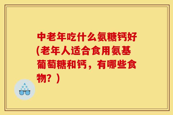 中老年吃什么氨糖钙好(老年人适合食用氨基葡萄糖和钙,有哪些食物?) 中老年吃什么氨糖钙好(老年人适合食用氨基葡萄糖和钙,有哪些食物?)