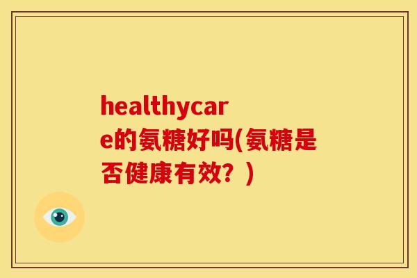healthycare的氨糖好吗(氨糖是否健康有效?) healthycare的氨糖好吗(氨糖是否健康有效?)