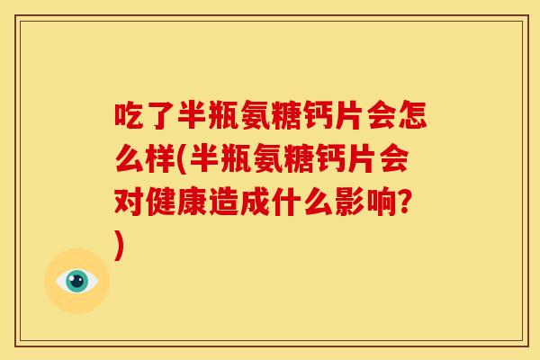 吃了半瓶氨糖钙片会怎么样(半瓶氨糖钙片会对健康造成什么影响?) 吃了半瓶氨糖钙片会怎么样(半瓶氨糖钙片会对健康造成什么影响?)