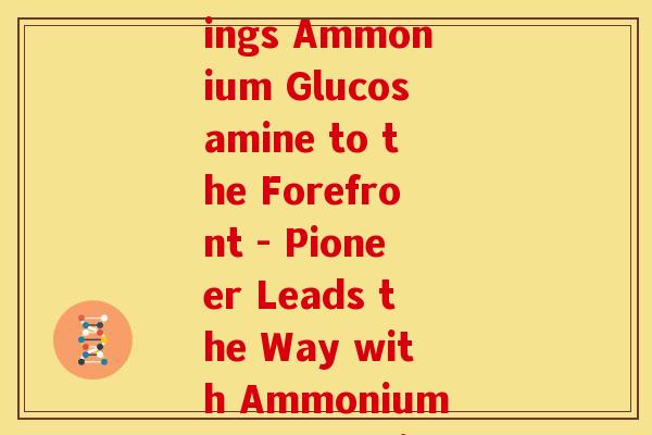 pioneer氨糖(Pioneer Brings Ammonium Glucosamine to the Forefront - Pioneer Leads the Way with Ammonium Glucosamine) pioneer氨糖(Pioneer Brings Ammonium Glucosamine to the Forefront - Pioneer Leads the Way with Ammonium Glucosamine)