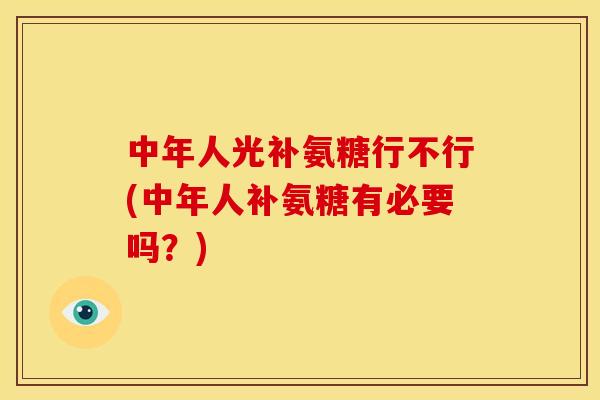 中年人光补氨糖行不行(中年人补氨糖有必要吗？)