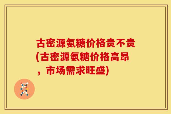 古密源氨糖价格贵不贵(古密源氨糖价格高昂,市场需求旺盛) 古密源氨糖价格贵不贵(古密源氨糖价格高昂,市场需求旺盛)