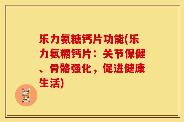 乐力氨糖钙片功能(乐力氨糖钙片：关节保健、骨骼强化，促进健康生活)