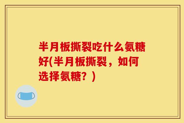 撕裂吃什么氨糖好(撕裂,如何选择氨糖?) 撕裂吃什么氨糖好(撕裂,如何选择氨糖?)