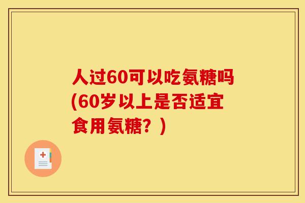 人过60可以吃氨糖吗(60岁以上是否适宜食用氨糖?) 人过60可以吃氨糖吗(60岁以上是否适宜食用氨糖?)