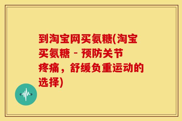 到淘宝网买氨糖(淘宝买氨糖 - 关节，舒缓负重运动的选择)