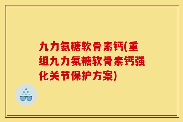 九力氨糖软骨素钙(重组九力氨糖软骨素钙强化关节保护方案)