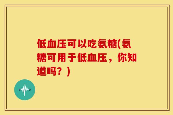 低可以吃氨糖(氨糖可用于低,你知道吗?) 低可以吃氨糖(氨糖可用于低,你知道吗?)