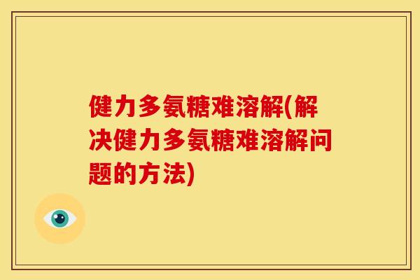 健力多氨糖难溶解(解决健力多氨糖难溶解问题的方法) 健力多氨糖难溶解(解决健力多氨糖难溶解问题的方法)