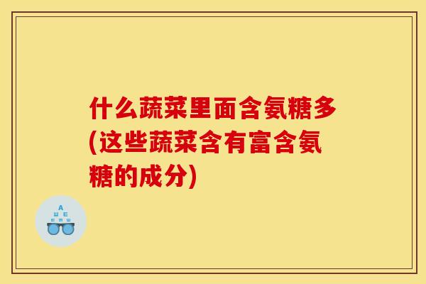 什么蔬菜里面含氨糖多(这些蔬菜含有富含氨糖的成分) 什么蔬菜里面含氨糖多(这些蔬菜含有富含氨糖的成分)
