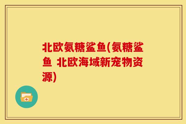 北欧氨糖鲨鱼(氨糖鲨鱼 北欧海域新宠物资源) 北欧氨糖鲨鱼(氨糖鲨鱼 北欧海域新宠物资源)